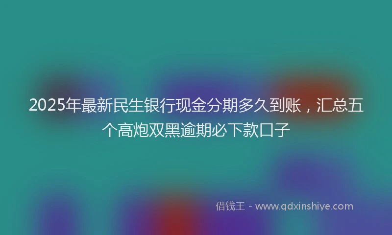 2025年最新民生银行现金分期多久到账，汇总五个高炮双黑逾期必下款口子