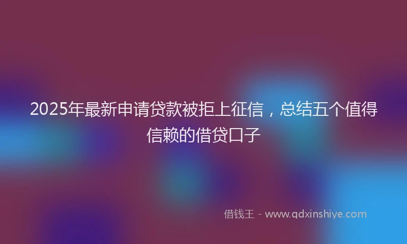 2025年最新申请贷款被拒上征信，总结五个值得信赖的借贷口子
