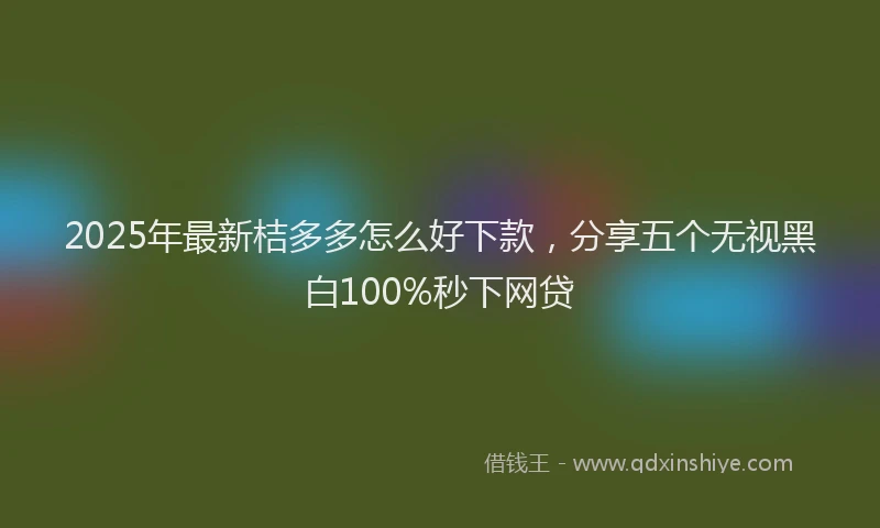 2025年最新桔多多怎么好下款，分享五个无视黑白100%秒下网贷