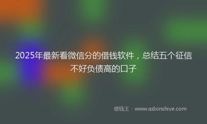 2025年最新看微信分的借钱软件，总结五个征信不好负债高的口子