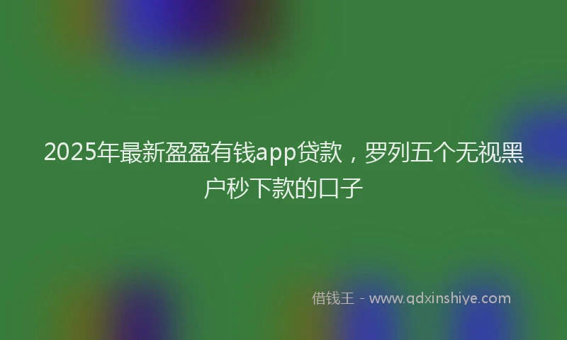 2025年最新盈盈有钱app贷款，罗列五个无视黑户秒下款的口子