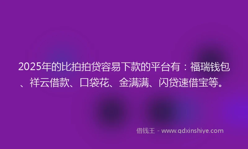 2025年的比拍拍贷容易下款的平台有：福瑞钱包、祥云借款、口袋花、金满满、闪贷速借宝等。