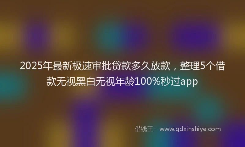 2025年最新极速审批贷款多久放款，整理5个借款无视黑白无视年龄100%秒过app
