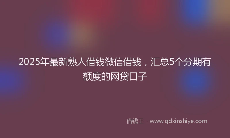 2025年最新熟人借钱微信借钱，汇总5个分期有额度的网贷口子