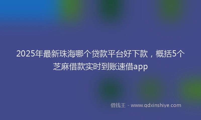 2025年最新珠海哪个贷款平台好下款，概括5个芝麻借款实时到账速借app