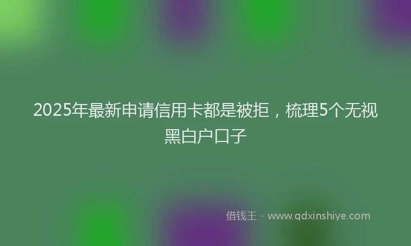 2025年最新申请信用卡都是被拒，梳理5个无视黑白户口子