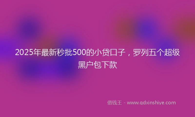 2025年最新秒批500的小贷口子，罗列五个超级黑户包下款