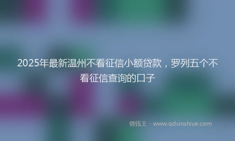 2025年最新温州不看征信小额贷款，罗列五个不看征信查询的口子