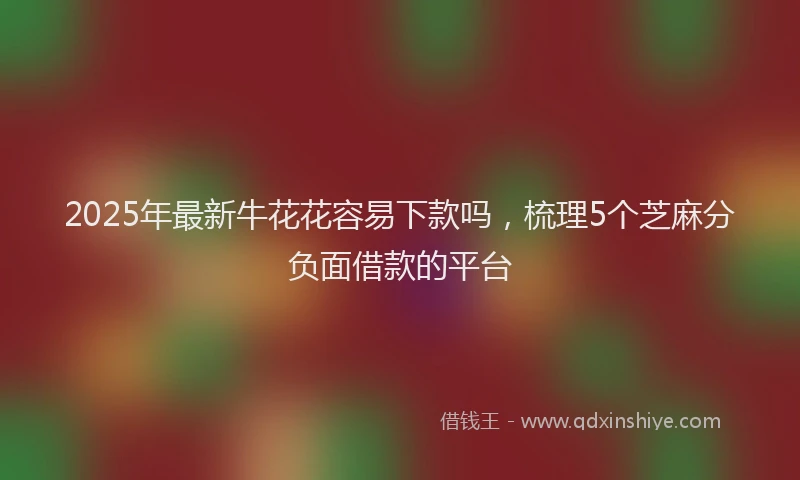 2025年最新牛花花容易下款吗，梳理5个芝麻分负面借款的平台