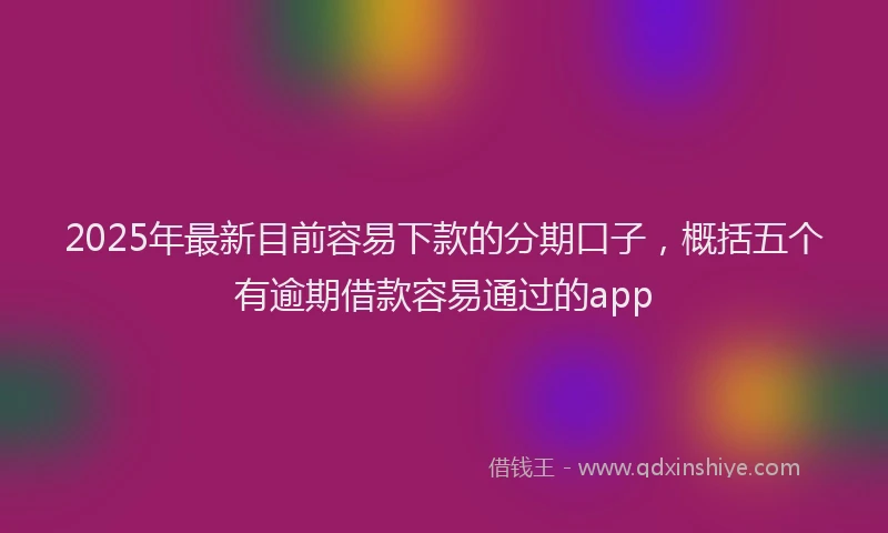 2025年最新目前容易下款的分期口子，概括五个有逾期借款容易通过的app
