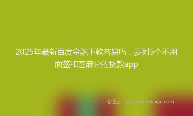 2025年最新百度金融下款容易吗，罗列5个不用面签和芝麻分的贷款app