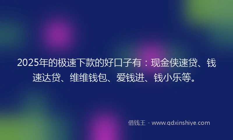 2025年的极速下款的好口子有：现金侠速贷、钱速达贷、维维钱包、爱钱进、钱小乐等。