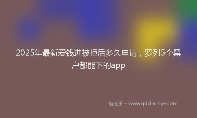 2025年最新爱钱进被拒后多久申请，罗列5个黑户都能下的app