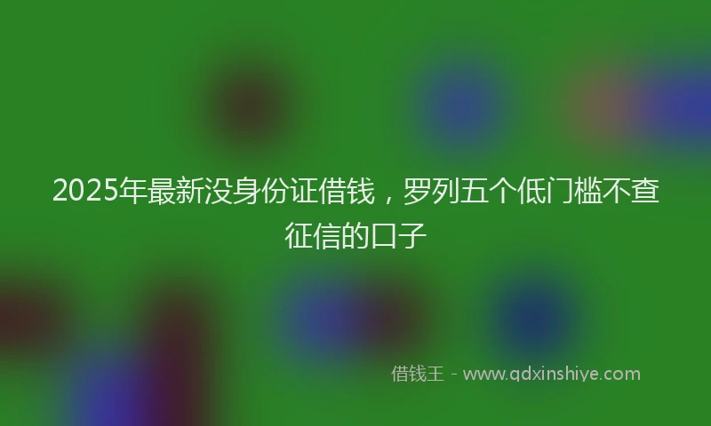 2025年最新没身份证借钱，罗列五个低门槛不查征信的口子