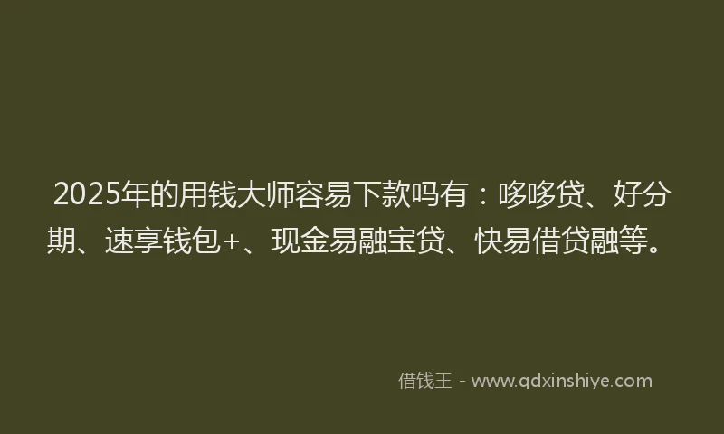 2025年的用钱大师容易下款吗有：哆哆贷、好分期、速享钱包+、现金易融宝贷、快易借贷融等。