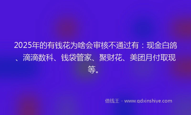 2025年的有钱花为啥会审核不通过有：现金白鸽、滴滴数科、钱袋管家、聚财花、美团月付取现等。