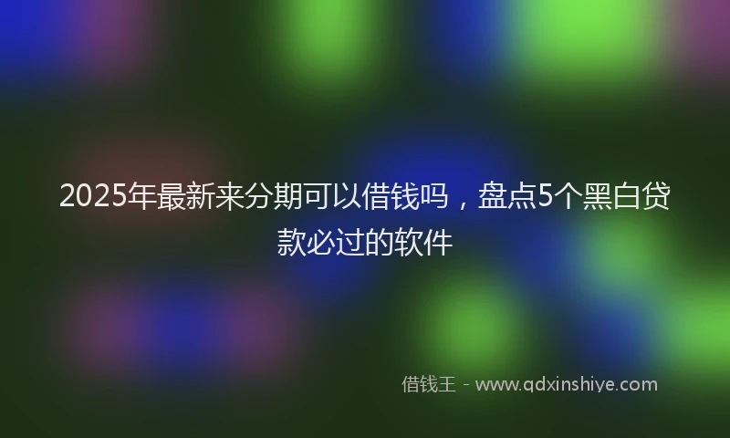 2025年最新来分期可以借钱吗，盘点5个黑白贷款必过的软件