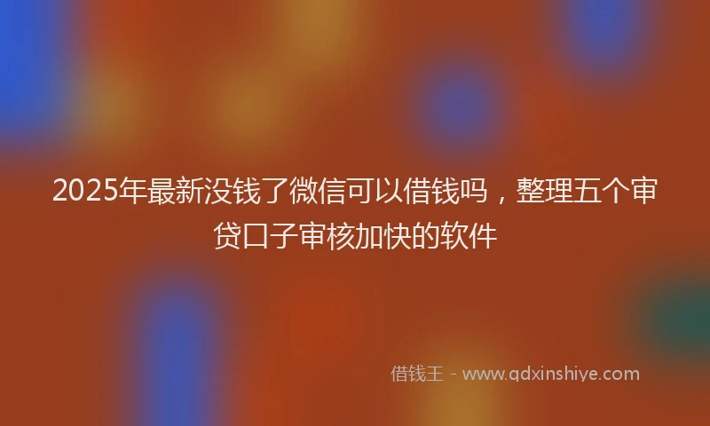 2025年最新没钱了微信可以借钱吗，整理五个审贷口子审核加快的软件
