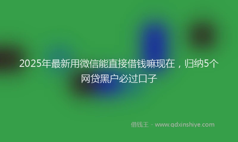 2025年最新用微信能直接借钱嘛现在，归纳5个网贷黑户必过口子