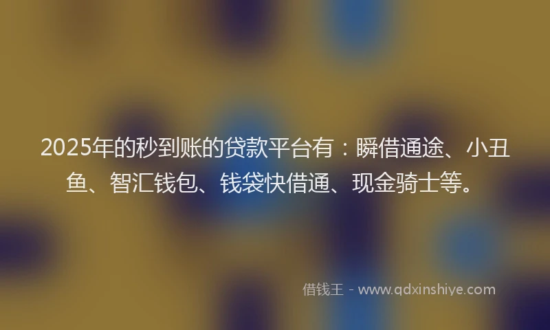 2025年的秒到账的贷款平台有：瞬借通途、小丑鱼、智汇钱包、钱袋快借通、现金骑士等。