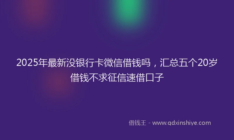 2025年最新没银行卡微信借钱吗，汇总五个20岁借钱不求征信速借口子