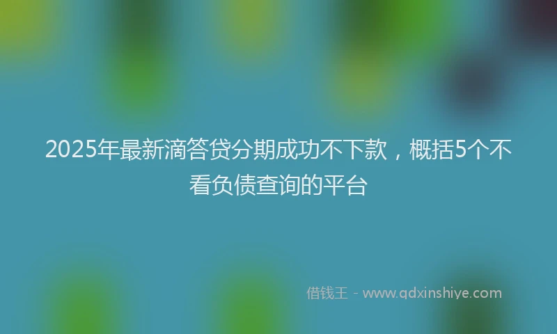 2025年最新滴答贷分期成功不下款，概括5个不看负债查询的平台
