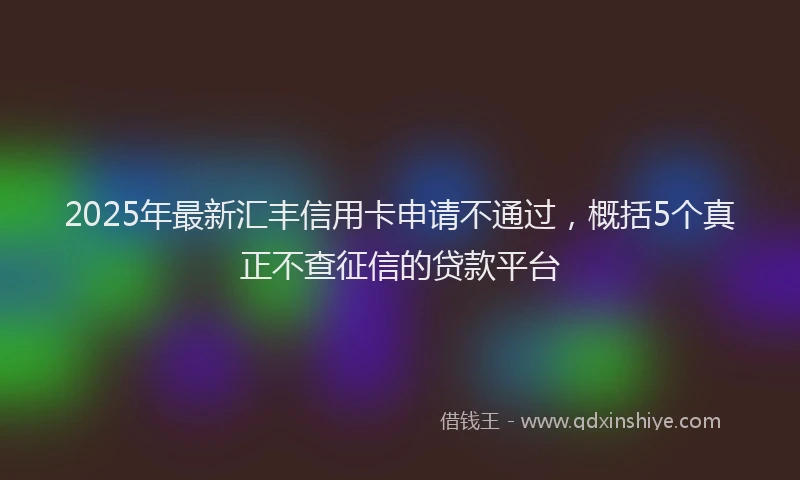2025年最新汇丰信用卡申请不通过，概括5个真正不查征信的贷款平台