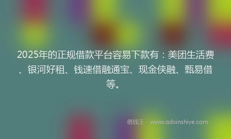 2025年的正规借款平台容易下款有：美团生活费、银河好租、钱速借融通宝、现金侠融、甄易借等。