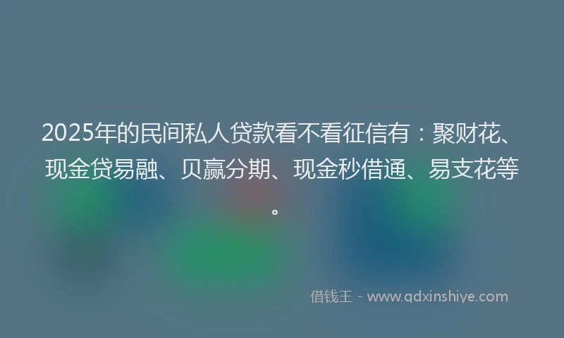 2025年的民间私人贷款看不看征信有：聚财花、现金贷易融、贝赢分期、现金秒借通、易支花等。