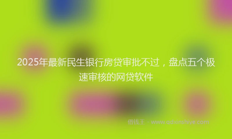 2025年最新民生银行房贷审批不过，盘点五个极速审核的网贷软件