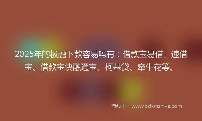 2025年的极融下款容易吗有：借款宝易借、速借宝、借款宝快融通宝、柯基贷、牵牛花等。