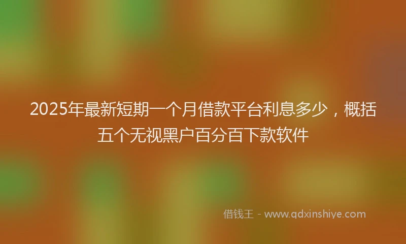 2025年最新短期一个月借款平台利息多少，概括五个无视黑户百分百下款软件