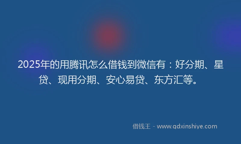 2025年的用腾讯怎么借钱到微信有：好分期、星贷、现用分期、安心易贷、东方汇等。