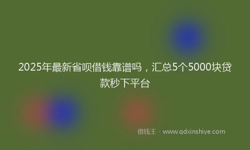 2025年最新省呗借钱靠谱吗，汇总5个5000块贷款秒下平台