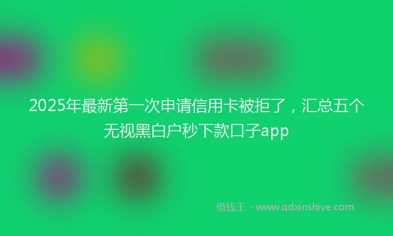 2025年最新第一次申请信用卡被拒了，汇总五个无视黑白户秒下款口子app
