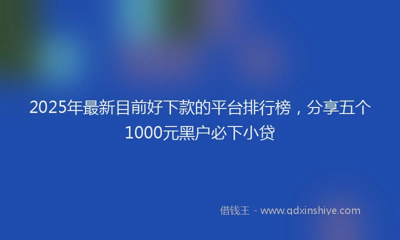 2025年最新目前好下款的平台排行榜，分享五个1000元黑户必下小贷