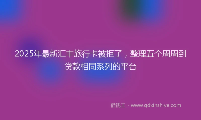 2025年最新汇丰旅行卡被拒了，整理五个周周到贷款相同系列的平台