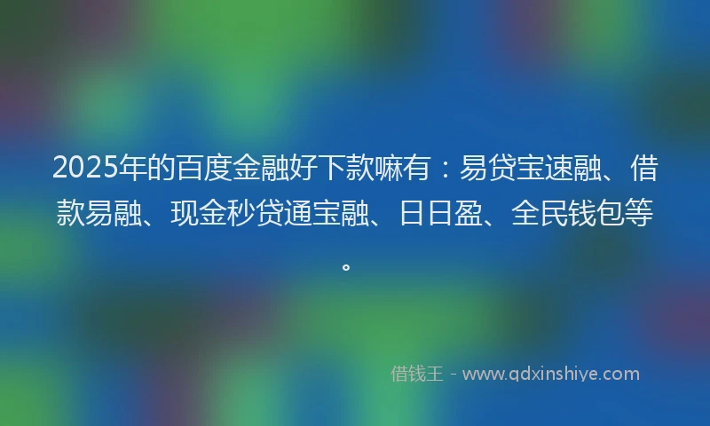 2025年的百度金融好下款嘛有：易贷宝速融、借款易融、现金秒贷通宝融、日日盈、全民钱包等。