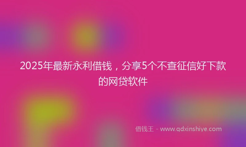 2025年最新永利借钱，分享5个不查征信好下款的网贷软件