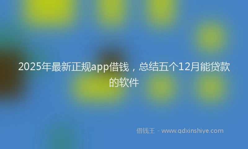 2025年最新正规app借钱，总结五个12月能贷款的软件