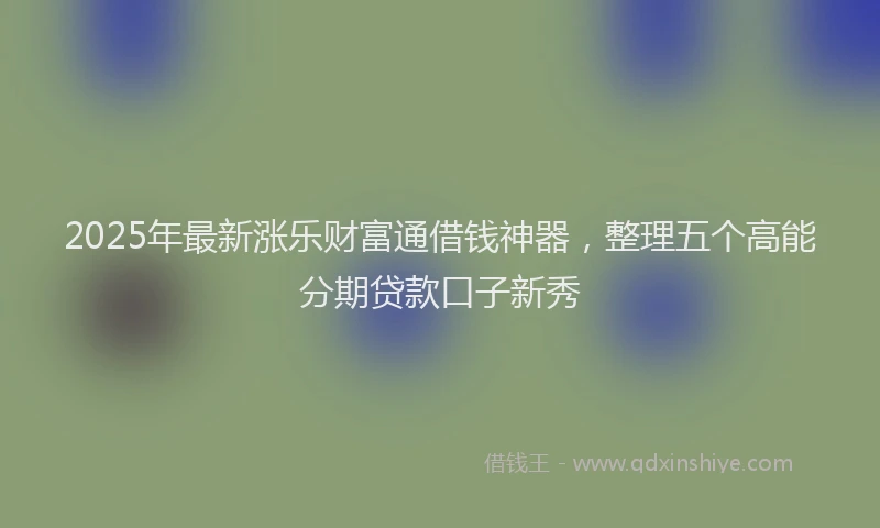 2025年最新涨乐财富通借钱神器，整理五个高能分期贷款口子新秀
