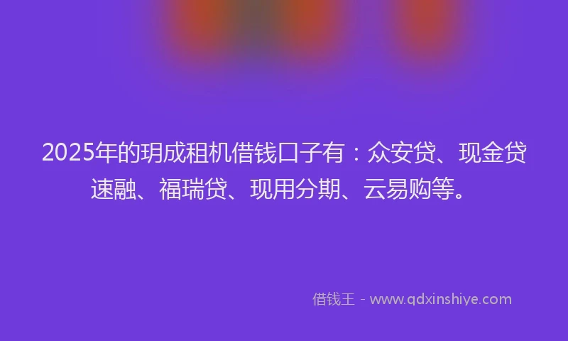 2025年的玥成租机借钱口子有：众安贷、现金贷速融、福瑞贷、现用分期、云易购等。