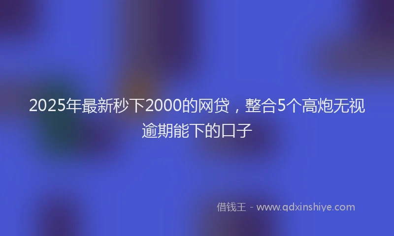 2025年最新秒下2000的网贷，整合5个高炮无视逾期能下的口子
