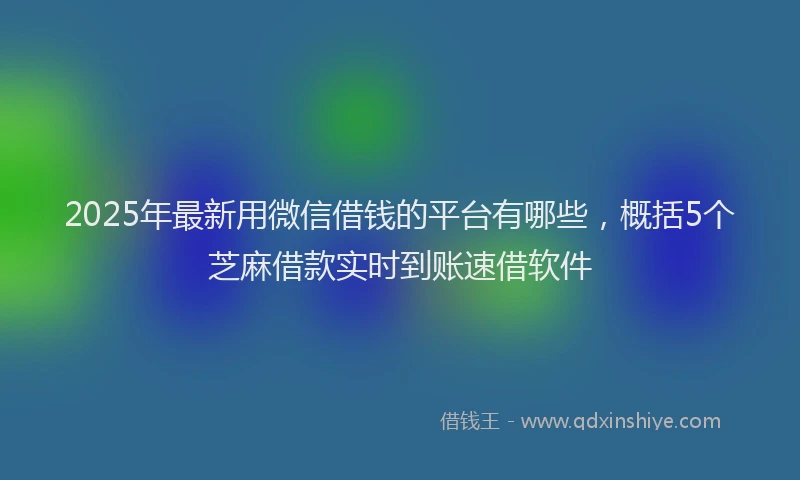 2025年最新用微信借钱的平台有哪些，概括5个芝麻借款实时到账速借软件