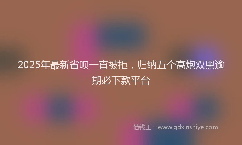 2025年最新省呗一直被拒，归纳五个高炮双黑逾期必下款平台