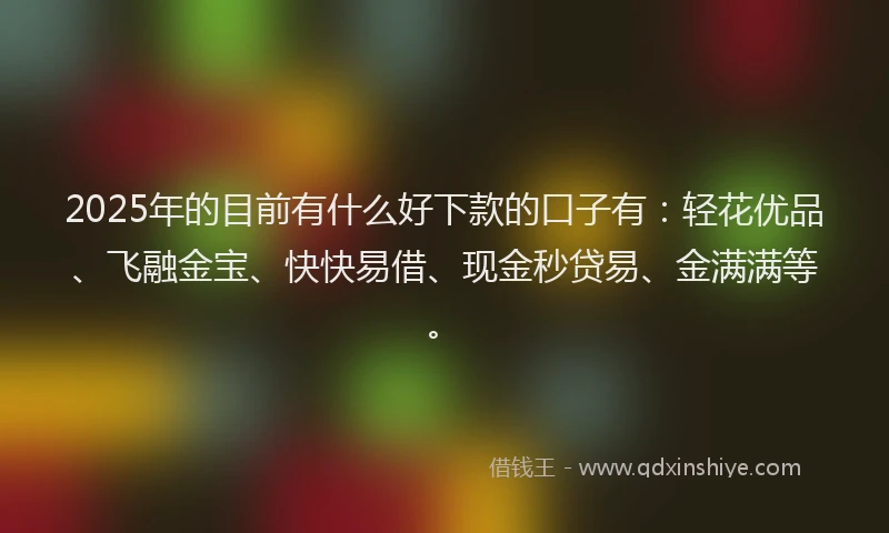 2025年的目前有什么好下款的口子有：轻花优品、飞融金宝、快快易借、现金秒贷易、金满满等。