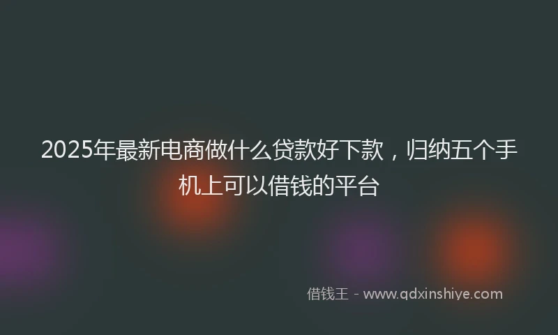 2025年最新电商做什么贷款好下款，归纳五个手机上可以借钱的平台