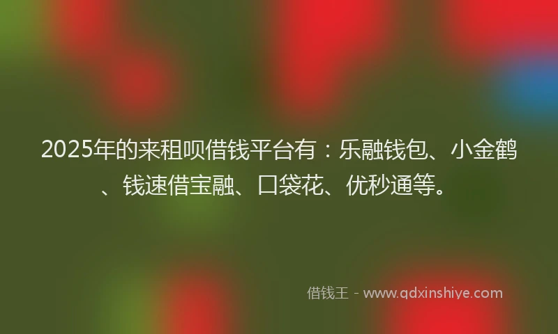 2025年的来租呗借钱平台有：乐融钱包、小金鹤、钱速借宝融、口袋花、优秒通等。