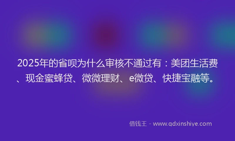 2025年的省呗为什么审核不通过有：美团生活费、现金蜜蜂贷、微微理财、e微贷、快捷宝融等。