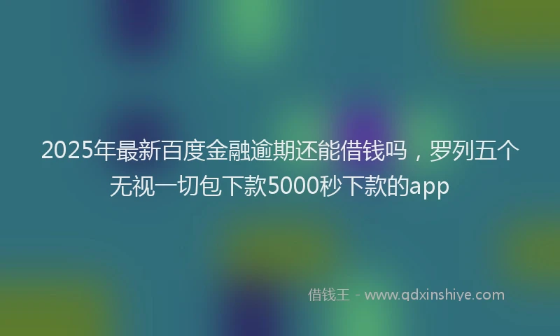 2025年最新百度金融逾期还能借钱吗，罗列五个无视一切包下款5000秒下款的app